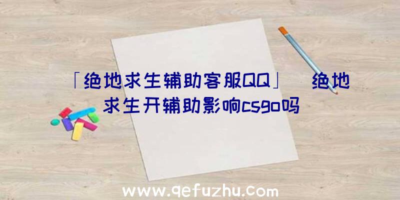 「绝地求生辅助客服QQ」|绝地求生开辅助影响csgo吗